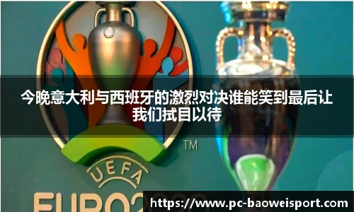 今晚意大利与西班牙的激烈对决谁能笑到最后让我们拭目以待