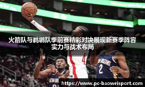火箭队与鹈鹕队季前赛精彩对决展现新赛季阵容实力与战术布局